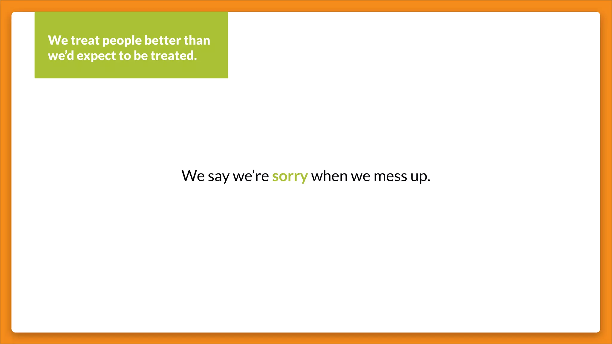 We treat people better than
we’d expect to be treated.
We say we’re sorry when we mess up.
 