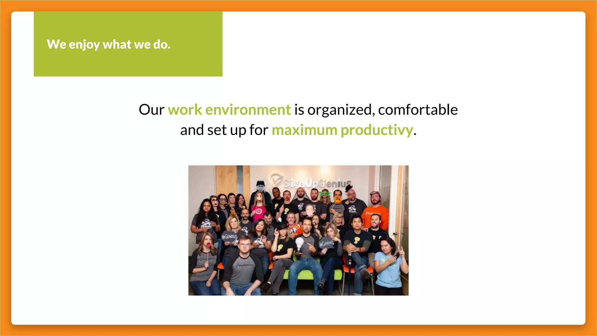 We enjoy what we do.
Our work environment is organized, comfortable
and set up for maximum productivy.
 