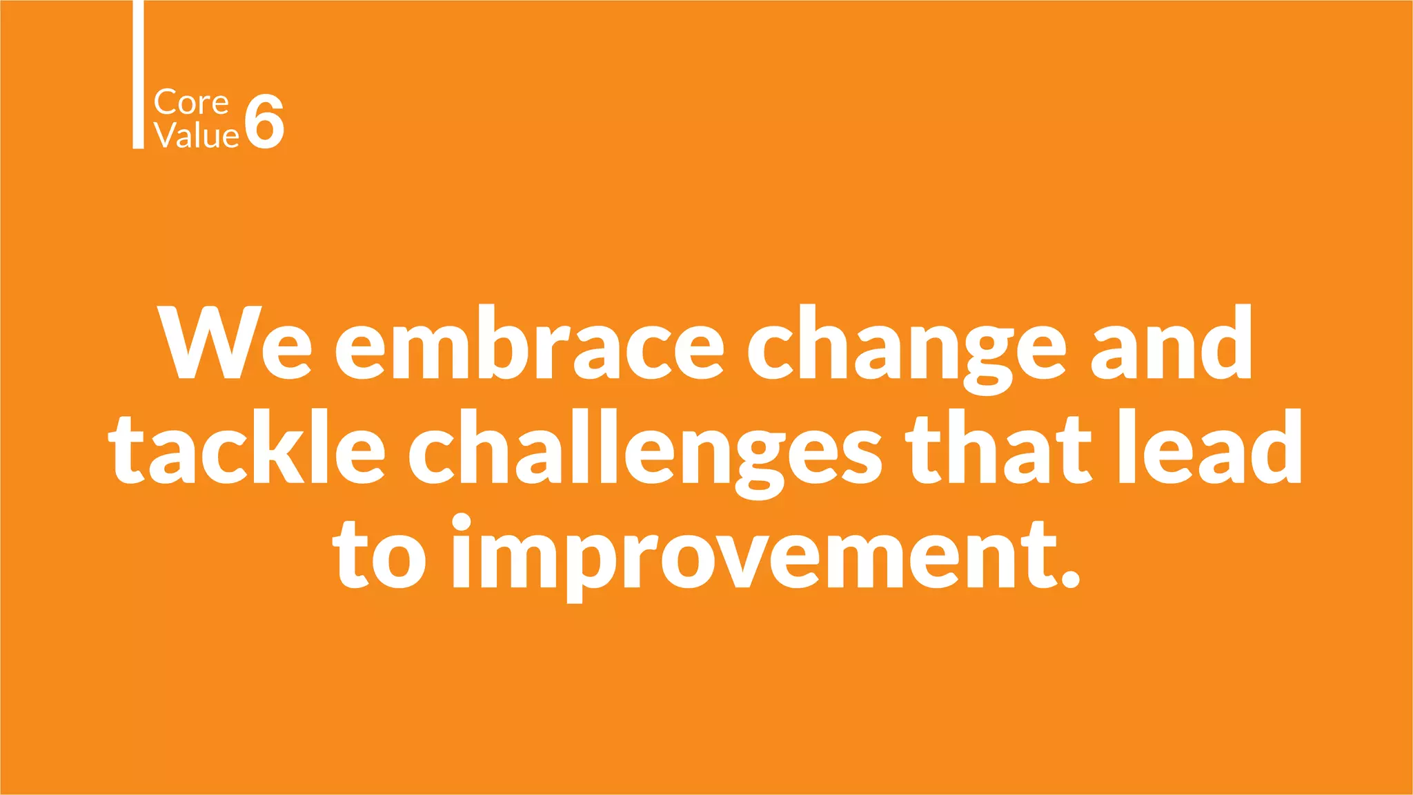 We embrace change and
tackle challenges that lead
to improvement.
Core
Value6
 