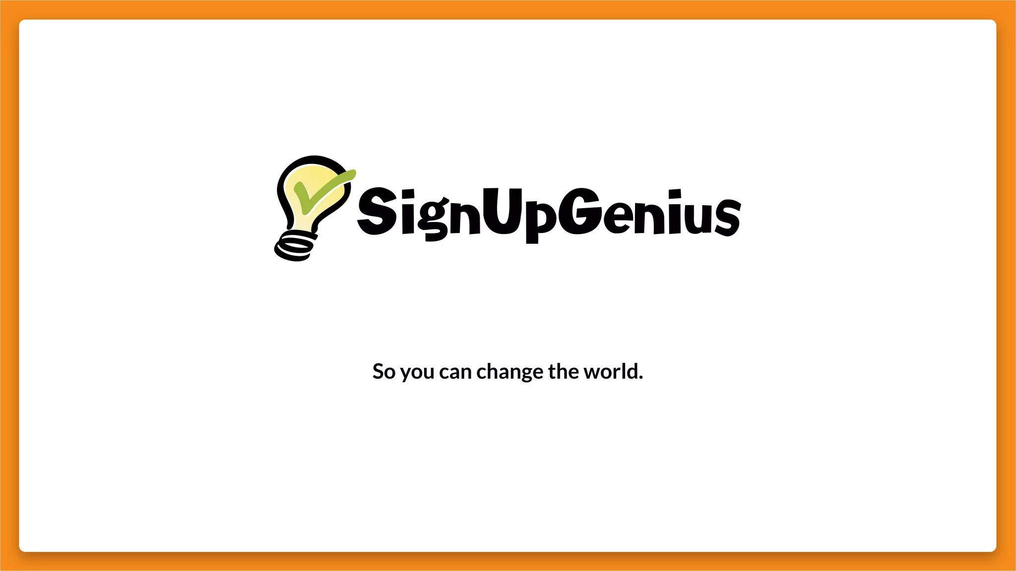 So you can change the world.
 