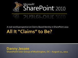 All It “Claims” to Be? A real-world perspective on Claims-Based Identity in SharePoint 2010 Danny Jessee SharePoint User Group of Washington, DC – August 11, 2011 