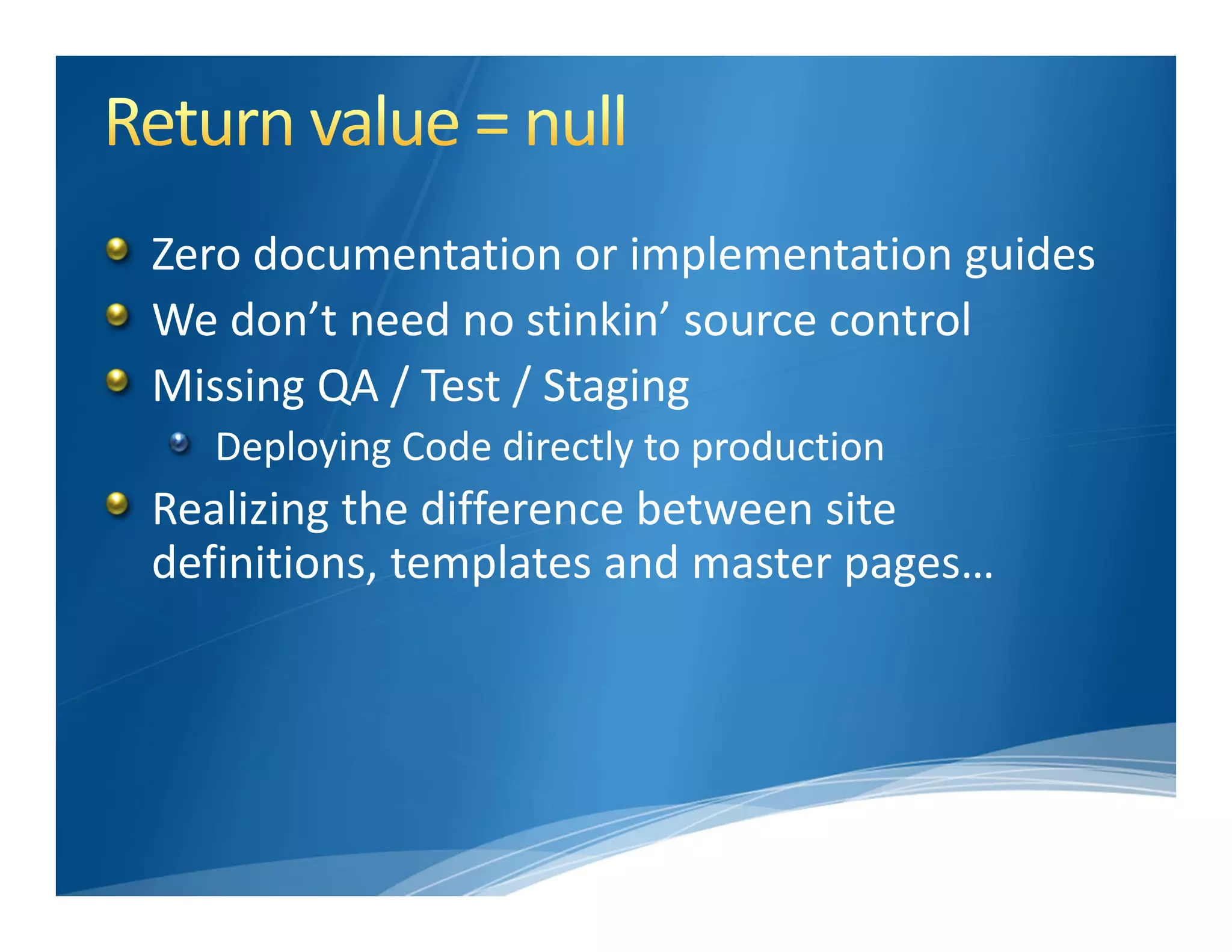 Zero documentation or implementation guides
We don’t need no stinkin’ source control
Missing QA / Test / Staging
   Deploying Code directly to production
Realizing the difference between site 
definitions, templates and master pages…
 