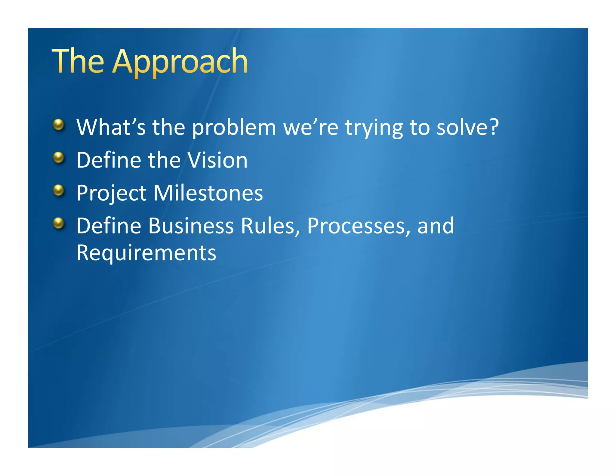 What’s the problem we’re trying to solve?
Define the Vision
Project Milestones
Define Business Rules, Processes, and 
Requirements
 