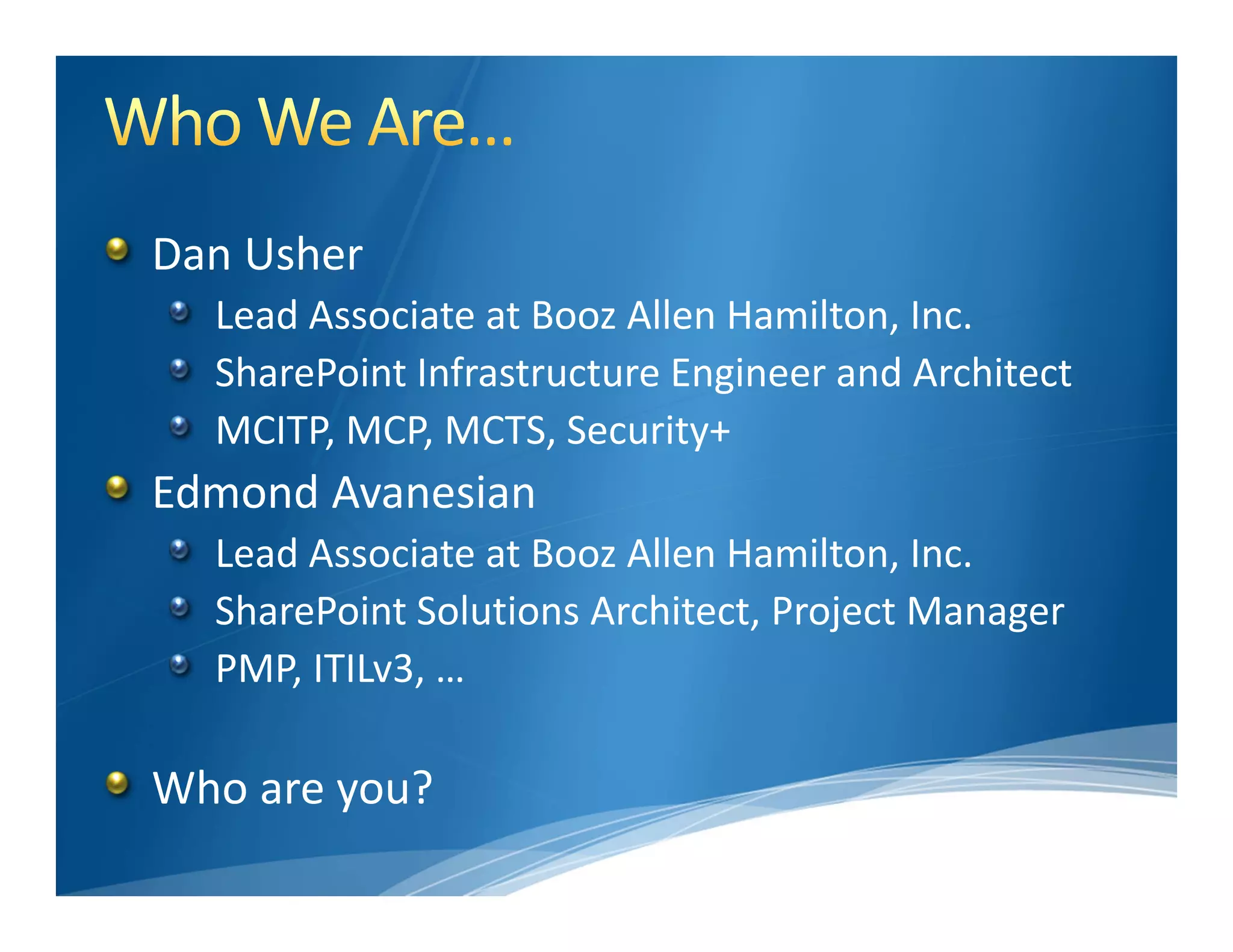 Dan Usher
  Lead Associate at Booz Allen Hamilton, Inc.
  SharePoint Infrastructure Engineer and Architect
  MCITP, MCP, MCTS, Security+
Edmond Avanesian
  Lead Associate at Booz Allen Hamilton, Inc.
  SharePoint Solutions Architect, Project Manager
  PMP, ITILv3, …

Who are you?
 