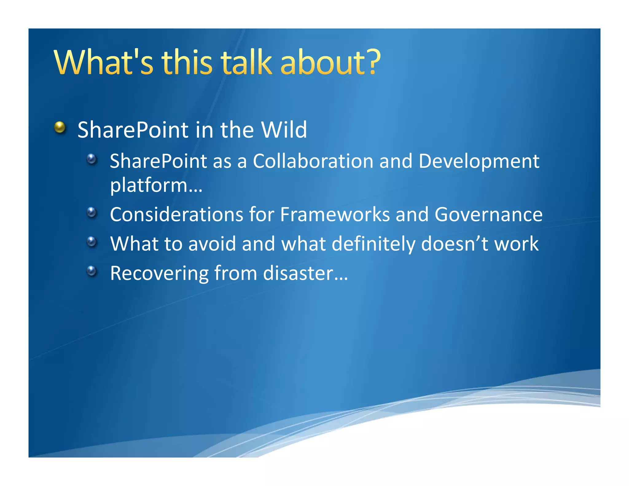 SharePoint in the Wild
   SharePoint as a Collaboration and Development 
   platform…
   Considerations for Frameworks and Governance
   What to avoid and what definitely doesn’t work
   Recovering from disaster…
 