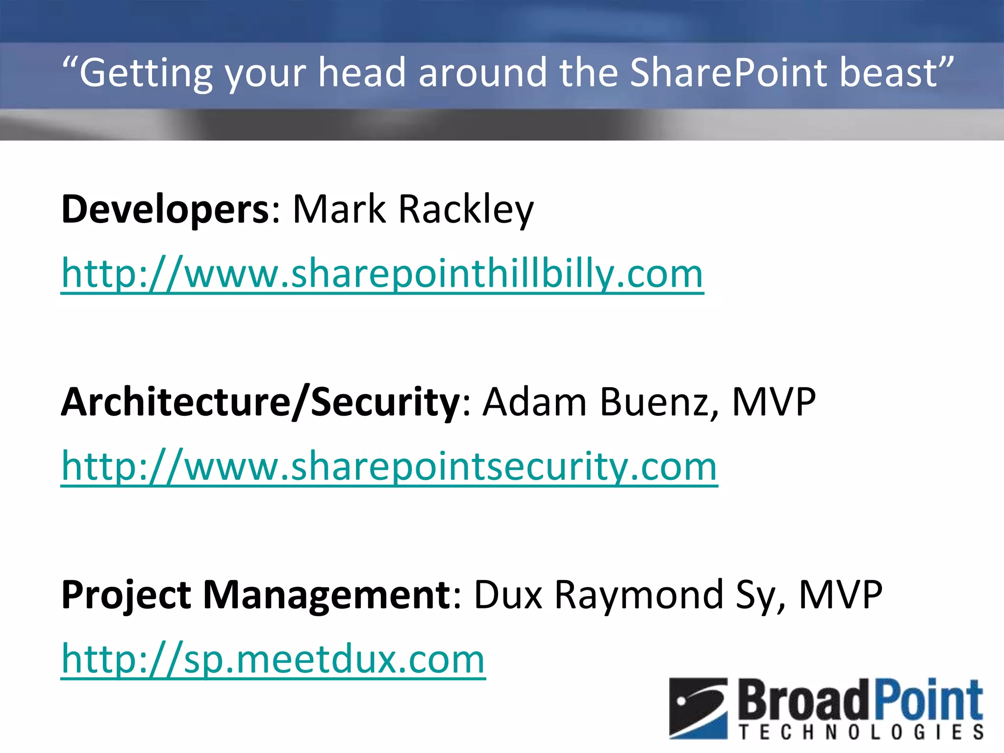 “Getting your head around the SharePoint beast”Developers: Mark Rackleyhttp://www.sharepointhillbilly.comArchitecture/Security: Adam Buenz, MVPhttp://www.sharepointsecurity.comProject Management: Dux Raymond Sy, MVPhttp://sp.meetdux.com