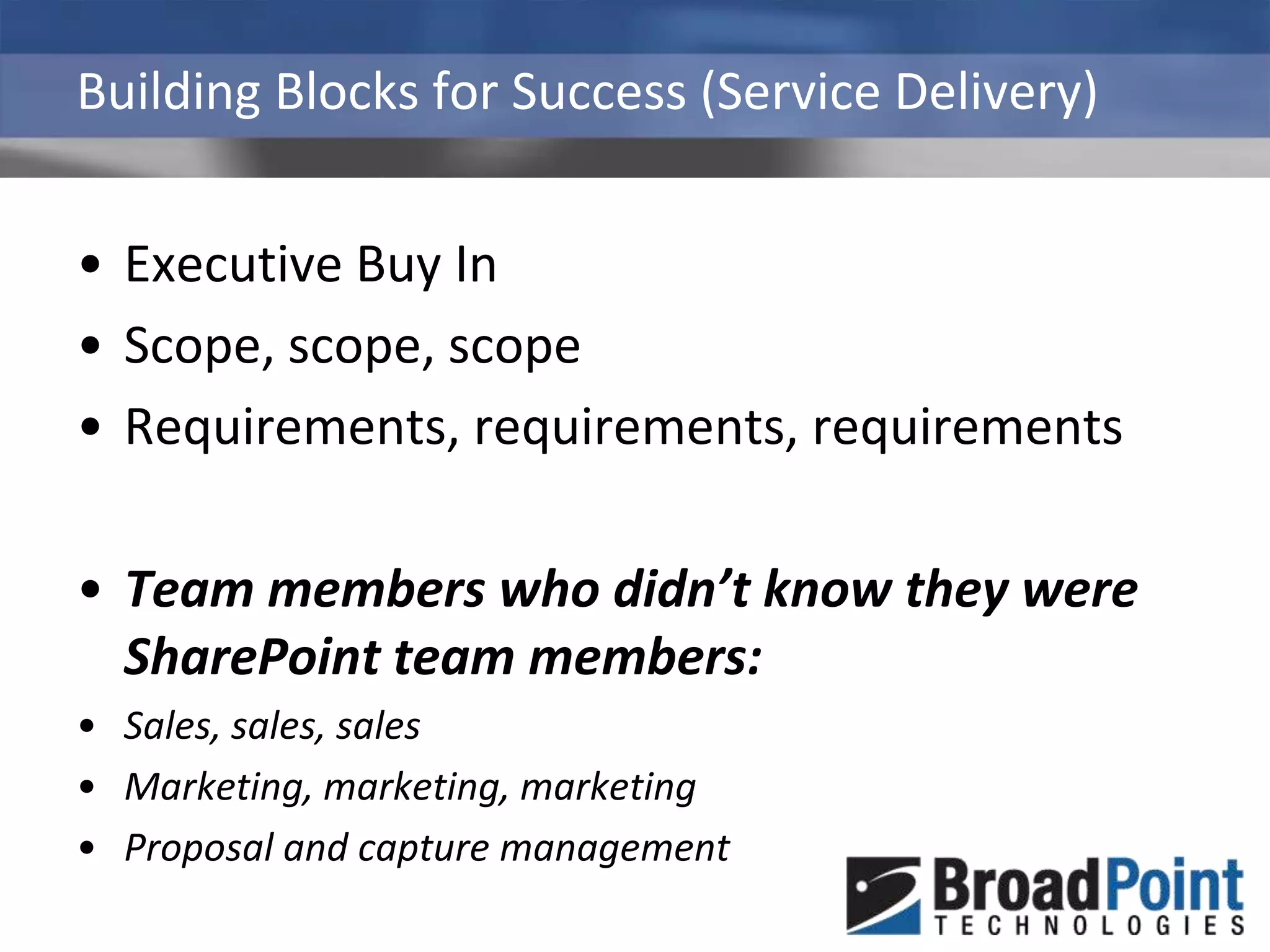 Building Blocks for Success (Service Delivery)Executive Buy InScope, scope, scopeRequirements, requirements, requirementsTeam members who didn’t know they were SharePoint team members:Sales, sales, salesMarketing, marketing, marketingProposal and capture management