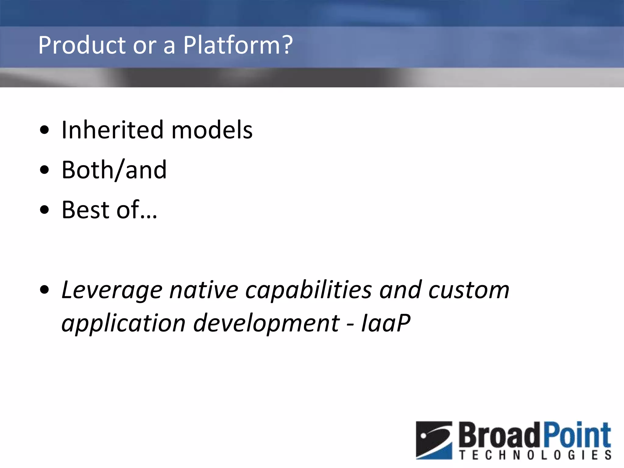 Product or a Platform?Inherited modelsBoth/andBest of…Leverage native capabilities and custom application development - IaaP