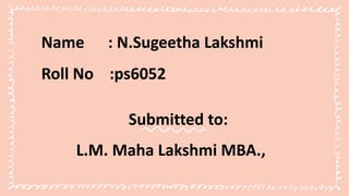 Name : N.Sugeetha Lakshmi
Roll No :ps6052
L.M. Maha Lakshmi MBA.,
Submitted to:
 