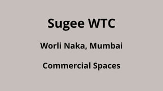 Sugee WTC
Worli Naka, Mumbai
Commercial Spaces
 