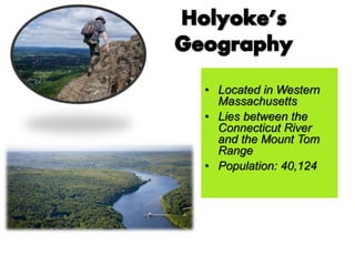 • Located in Western
Massachusetts
• Lies between the
Connecticut River
and the Mount Tom
Range
• Population: 40,124
 