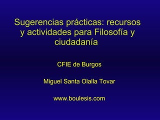 Sugerencias prácticas: recursos y actividades para Filosofía y ciudadanía   CFIE de Burgos Miguel Santa Olalla Tovar www.boulesis.com 
