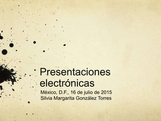 Presentaciones
electrónicas
México, D.F., 16 de julio de 2015
Silvia Margarita González Torres
 