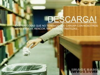 DESCARGA! EXISTEN COSAS QUE NO TENEMOS QUE CARGAR CON NOSOTROS: ODIO, ENVIDIA, RENCOR, MAL HUMOR, TRISTEZAS... 