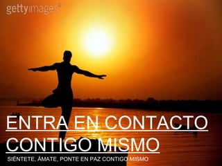 ENTRA EN CONTACTO CONTIGO MISMO SIÉNTETE, ÁMATE, PONTE EN PAZ CONTIGO MISMO 
