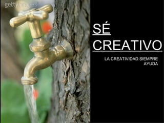 SÉ CREATIVO LA CREATIVIDAD SIEMPRE AYUDA 