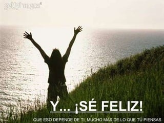 Y... ¡SÉ FELIZ! QUE ESO DEPENDE DE TI, MUCHO MÁS DE LO QUE TÚ PIENSAS