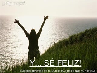 Y... SÉ FELIZ! QUE ESO DEPENDE DE TI, MUCHO MÁS DE LO QUE TÚ PIENSAS 