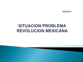 SESION 1SITUACION PROBLEMAREVOLUCION MEXICANA,[object Object]