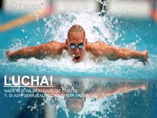 LUCHA! NADA NOS HA SIDO DADO DE GRATIS, Y, SI ASÍ FUERA, TAL VEZ NO TENGA VALOR 