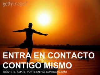 ENTRA EN CONTACTO CONTIGO MISMO SIÉNTETE, ÁMATE, PONTE EN PAZ CONTIGO MISMO 