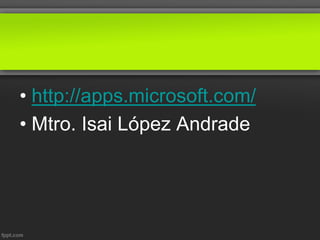 • http://apps.microsoft.com/
• Mtro. Isai López Andrade
 