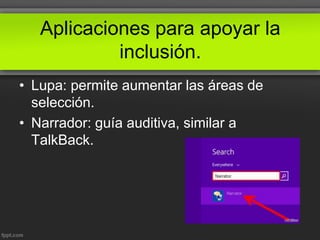 Aplicaciones para apoyar la
inclusión.
• Lupa: permite aumentar las áreas de
selección.
• Narrador: guía auditiva, similar a
TalkBack.
 