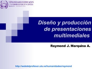 Diseño y producción de presentaciones multimediales   Raymond J. Marquina A. http://webdelprofesor.ula.ve/humanidades/raymond 
