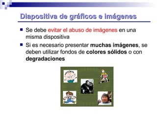 Diapositiva de gráficos e imágenes Se debe  evitar el abuso de imágenes  en una misma dispositiva Si es necesario presentar  muchas imágenes , se deben utilizar fondos de  colores sólidos  o con  degradaciones   