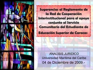 Sugerencias al Reglamento de la  Red de Cooperación Interinstitucional para el apoyo conjunto al Servicio Comunitario del Estudiante de Educación Superior de Caracas   ANALISIS JURIDICO Universidad Marítima del Caribe 04 de Diciembre de 2009.-  