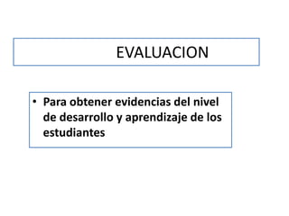 EVALUACION
• Para obtener evidencias del nivel
de desarrollo y aprendizaje de los
estudiantes
 