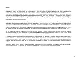 9
ESPAÑOL
Las prácticas sociales del lenguaje son formas de interacción entre los seres humanos que han existido desde que éstos han sido capaces de comunicarse
entre sí y estas maneras han ido cambiando a lo largo del tiempo: la forma de comunicarnos mediante la lengua oral es distinta a la que utilizaban
nuestros abuelos y las de formas de comunicación escrita a través de los medios electrónicos se han diversificado de manera extraordinaria.
De la misma forma, el uso del lenguaje escrito, tanto en forma como en contenido, ha ido cambiando: a la escritura a mano y en papel se ha sumado el
uso del teclado y la pantalla, y de la entrega de documentos de mano en mano o por correo postal se ha pasado al intercambio de textos, por medio de
mensajes enviados por teléfonos celulares o correos electrónicos a personas específicas o mensajes genéricos a un público no siempre identificado a
través de diferentes redes sociales. Estas nuevas formas de comunicación transforman los límites impuestos por las distancias y el tiempo a las que
estaban sujetos los intercambios precedentes.
En este contexto de transformaciones constantes, la escuela se enfrenta al reto ineludible de adecuar sus contenidos y formas de enseñanza para poder
atender a los alumnos que ingresan a las aulas con numerosas necesidades de comunicación. Pero uno de los principales problemas radica en modificar
el concepto que los docentes tenemos sobre lo que es un contenido de enseñanza en la clase de Español: los contenidos de un programa de estudios no
sólo pueden ser planteados en forma de nociones, temas o conceptos; cuando se toman como referente las prácticas sociales del lenguaje, es necesario
comprender y aceptar que estos contenidos son los procedimientos, las actividades, las acciones que se realizan con el lenguaje y en torno a él; como
ie apu ta Delia Le e : los o te idos fu da e tales de la e seña za so los ueha e es del le to , los ueha e es del es ito Le e , .
Para que las prácticas sociales del lenguaje se conviertan en objetos de estudio en la escuela; los programas del campo de formación de Lenguaje y
comunicación establecen dos formas de trabajo en el aula: los proyectos didácticos, que es la principal estrategia didáctica que ocupa la mayor parte del
tiempo escolar y las actividades permanentes que se diseñan con una temporalidad y finalidad distintas.
La propuesta de los programas en la asignatura de español permite crear condiciones que favorezcan la adquisición del sistema de escritura por parte de
los niños, de manera que en las situaciones didácticas propuestas, los alumnos pongan a prueba sus hipótesis sobre la escritura y avancen en sus propios
descubrimientos acerca de lo que es lenguaje escrito. Se trata de permitirles y ayudarles a escribir de acuerdo con sus hipótesis y de ayudarlos, creando
situaciones en que se cuestionen sus ideas, para que las contrasten y puedan acercarse cada vez más al descubrimiento de las convencionalidades de la
escritura.
Por lo que el siguiente material obedece a fortalecer sus saberes docentes, y encontrará no una serie de recetas a seguir, sino algunas muestras de
sugerencias didácticas para que a través de ellas tengan la posibilidad de crear nuevas oportunidades de planificación docente.
 