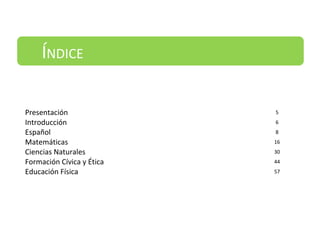 Presentación 5
Introducción 6
Español 8
Matemáticas 16
Ciencias Naturales 30
Formación Cívica y Ética 44
Educación Física 57
ÍNDICE
 