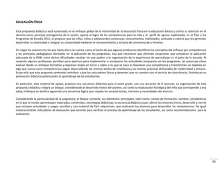 62
EDUCACIÓN FÍSICA
Esta propuesta didáctica está sustentada en el enfoque global de la motricidad de la educación física en la educación básica y centra su atención en el
alumno como principal protagonista de la sesión, aporta al logro de las competencias para la vida y al perfil de egreso explicitados en el Plan y los
Programas de Estudio 2011, al propiciar que las niñas, niños y adolescentes construyan conocimientos, habilidades, actitudes y valores que les permitan
desarrollar su motricidad e integrar su corporeidad mediante el reconocimiento y la toma de conciencia de sí mismos.
Sin negar los avances con los que hasta ahora se cuenta, como el hecho de que algunos profesores identifican los conceptos del enfoque por competencias
y los principios pedagógicos derivados en la aplicación de los programas, hay que reconocer que afrontan situaciones que complican la aplicación
adecuada de la RIEB; entre dichas dificultades resaltan las que atañen a la organización de la experiencia de aprendizaje en el patio de la escuela. Al
respecto algunos profesores perciben poca apertura para implementar o enriquecer las actividades propuestas en los programas, les preocupa cómo
evaluar desde un enfoque formativo y expresan dudas en torno a saber si lo que se hace es favorecer una competencia o transforman un objetivo en
algo que suena como competencia y seguir desarrollando los mismos estilos de enseñanza y las mismas prácticas disfrazadas de modernidad y eficacia.
Es por ello que esta propuesta pretende contribuir a que los educadores físicos y docentes que no cuentan con el servicio de clase directa, fortalezcan su
planeación didáctica potenciando el aprendizaje de los estudiantes.
En particular, este material de apoyo, propone una secuencia didáctica para el sexto grado, con una duración de 8 sesiones. La organización de esta
propuesta didáctica integra un bloque, considerando el desarrollo motor del alumno, así como la maduración fisiológica del niño que corresponde a esa
edad, el bloque se dosifica siguiendo una secuencia lógica que respeta las características, intereses y necesidades del alumno.
Considerando la particularidad de la asignatura, el bloque contiene, sus elementos principales, tales como: campo de formación, nombre, competencia
en la que se incide, aprendizajes esperados, contenidos, estrategias didácticas, la secuencia didáctica y por último las sesiones (inicio, desarrollo y cierre)
que incluyen actividades y juegos sencillos y con material de fácil adquisición, que realizarán los alumnos para desarrollar las competencias. De igual
manera tendrán indicadores de evaluación que servirán para verificar el proceso de aprendizaje de los estudiantes, así como recomendaciones para la
evaluación.
 