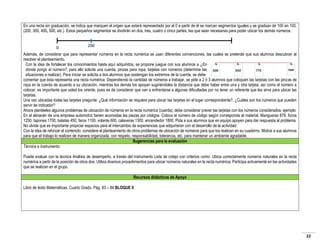 En una recta sin graduación, se indica que marquen el origen que estará representado por el 0 a partir de él se marcan segmentos iguales y se gradúan de 100 en 100,
(200, 300, 400, 500, etc.) Estos pequeños segmentos se dividirán en dos, tres, cuatro o cinco partes, las que sean necesarias para poder ubicar los demás números.
200
0
Además, de considerar que para representar números en la recta numérica se usan diferentes convenciones, las cuales se pretende que sus alumnos descubran al
resolver el planteamiento.
Con la idea de fortalecer los conocimientos hasta aquí adquiridos, se propone juegue con sus alumnos a ¿En
dónde pongo el número?, para ello solicite una cuerda, pinzas para ropa, tarjetas con números (determine las
situaciones a realizar). Para iniciar se solicita a dos alumnos que sostengan los extremos de la cuerda, se debe
comentar que ésta representa una recta numérica. Dependiendo la cantidad de números a trabajar, se pide a 2 ó 3 alumnos que coloquen las tarjetas con las pinzas de
ropa en la cuerda de acuerdo a su ubicación, mientras los demás los apoyan sugiriéndoles la distancia que debe haber entre una y otra tarjeta, así como el número a
colocar, es importante que usted los oriente, pues es de considerar que van a enfrentarse a algunas dificultades por no tener un referente que les sirva para ubicar las
tarjetas.
Una vez ubicadas todas las tarjetas pregunte: ¿Qué información se requiere para ubicar las tarjetas en el lugar correspondiente?, ¿Cuáles son los números que pueden
servir de indicador?
Ahora plantéeles algunos problemas de ubicación de números en la recta numérica (cuerda), debe considerar prever las tarjetas con los números considerados; ejemplo:
En el almacén de una empresa automotriz tienen acomodas las piezas por códigos. Coloca el número de código según corresponda al material. Mangueras 879, focos
1250, tapones 1700, balatas 450, faros 1100, volante 600, calaveras 1300, encendedor 1800. Pida a sus alumnos que en equipo apoyen para dar respuesta al problema.
No olvide que es importante propiciar espacios para el intercambio de experiencias que adquirieron con el desarrollo de la actividad.
Con la idea de reforzar el contenido, considere el planteamiento de otros problemas de ubicación de números para que los realicen en su cuaderno. Motive a sus alumnos
para que el trabajo lo realicen de manera organizada, con respeto, responsabilidad, tolerancia, etc. para mantener un ambiente agradable.
Sugerencias para la evaluación
Técnica e Instrumento:
Puede evaluar con la técnica Análisis de desempeño, a través del instrumento Lista de cotejo con criterios como: Ubica correctamente números naturales en la recta
numérica a partir de la posición de otros dos; Utiliza diversos procedimientos para ubicar números naturales en la recta numérica; Participa activamente en las actividades
que se realizan en el grupo.
Recursos didácticos de Apoyo
Libro de texto Matemáticas. Cuarto Grado. Pág. 83 – 84 BLOQUE II

22

 