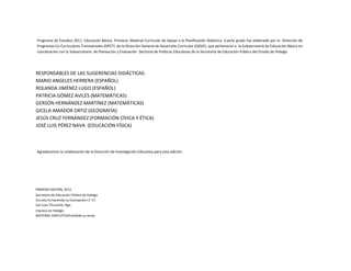 Programa de Estudios 2011. Educación Básica. Primaria. Material Curricular de Apoyo a la Planificación Didáctica. Cuarto grado fue elaborado por la Dirección de
Programas Co-Curriculares Transversales (DPCT) de la Dirección General de Desarrollo Curricular (DGDC), que pertenecen a la Subsecretaría de Educación Básica en
coordinación con la Subsecretaria de Planeación y Evaluación Sectorial de Políticas Educativas de la Secretaría de Educación Pública del Estado de Hidalgo.

RESPONSABLES DE LAS SUGERENCIAS DIDÁCTICAS:
MARIO ANGELES HERRERA (ESPAÑOL)
ROLANDA JIMÉNEZ LUGO (ESPAÑOL)
PATRICIA GÓMEZ AVILÉS (MATEMÁTICAS)
GERSÓN HERNÁNDEZ MARTÍNEZ (MATEMÁTICAS)
GICELA AMADOR ORTIZ (GEOGRAFÍA)
JESÚS CRUZ FERNÁNDEZ (FORMACIÓN CÍVICA Y ÉTICA)
JOSÉ LUIS PÉREZ NAVA (EDUCACIÓN FÍSICA)

Agradecemos la colaboración de la Dirección de Investigación Educativa para esta edición.

PRIMERA EDICIÓN, 2013
Secretaría de Educación Pública de Hidalgo
Circuito Ex hacienda La Concepción LT-17,
San Juan Tilcuautla, Hgo.
Impreso en Hidalgo
MATERIAL GRATUITO/Prohibida su venta

 