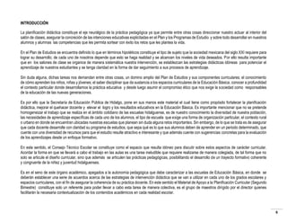INTRODUCCIÓN
La planificación didáctica constituye el eje neurálgico de la práctica pedagógica ya que permite entre otras cosas direccionar nuestro actuar al interior del
salón de clases, asegurar la concreción de las intenciones educativas explicitadas en el Plan y los Programas de Estudio y sobre todo desarrollar en nuestros
alumnos y alumnas las competencias que les permita sortear con éxito los retos que les plantea la vida.
En el Plan de Estudios se encuentra definido lo que en términos hipotéticos constituye el tipo de sujeto que la sociedad mexicana del siglo XXI requiere para
lograr su desarrollo; de cada uno de nosotros depende que esto se haga realidad y se alcancen los niveles de vida deseados. Por ello resulta importante
que en los salones de clase se organice de manera sistemática nuestra intervención, se establezcan las estrategias didácticas idóneas para potenciar el
aprendizaje de nuestros estudiantes y se tenga claridad en la forma de dar seguimiento a sus procesos de aprendizaje.
Sin duda alguna, dichas tareas nos demandan entre otras cosas, un domino amplio del Plan de Estudios y sus componentes curriculares; el conocimiento
de cómo aprenden los niños, niñas y jóvenes; el saber disciplinar que da sustancia a los espacios curriculares de la Educación Básica, conocer a profundidad
el contexto particular donde desarrollamos la práctica educativa y desde luego asumir el compromiso ético que nos exige la sociedad como responsables
de la educación de las nuevas generaciones.
Es por ello que la Secretaría de Educación Pública de Hidalgo, pone en sus manos este material el cual tiene como propósito fortalecer la planificación
didáctica, mejorar el quehacer docente y elevar el logro y los resultados educativos en la Educación Básica. Es importante mencionar que no se pretende
homogeneizar el trabajo que se realiza en el ámbito cotidiano de las escuelas hidalguense, es de nuestro conocimiento la diversidad de nuestra población,
las necesidades de aprendizaje específicas de cada uno de los alumnos, el tipo de escuela que exige una forma de organización particular, el contexto rural
o urbano en donde se encuentran ubicadas nuestras escuelas que planean sin duda alguna retos importantes. Sin embargo, de lo que se trata es de asegurar
que cada docente desarrolle con claridad su programa de estudios, que sepa qué es lo que sus alumnos deben de aprender en un periodo determinado, que
cuente con una diversidad de recursos para que el estudio resulte atractivo e interesante y que además cuente con sugerencias concretas para la evaluación
de los aprendizajes desde un enfoque formativo.
En este sentido, el Consejo Técnico Escolar se constituye como el espacio que resulta idóneo para discutir sobre estos aspectos de carácter curricular.
Acordar la forma en que se llevará a cabo el trabajo en las aulas es una tarea ineludible que requiere realizarse de manera colegiada, de tal forma que no
solo se articule el diseño curricular, sino que además se articulen las prácticas pedagógicas, posibilitando el desarrollo de un trayecto formativo coherente
y congruente de la niñez y juventud hidalguenses.
Es en el seno de este órgano académico, apegados a la autonomía pedagógica que debe caracterizar a las escuelas de Educación Básica, en donde se
deberán establecer una serie de acuerdos acerca de las estrategias de intervención didáctica que se van a utilizar en cada uno de los grados escolares y
espacios curriculares, con el fin de asegurar la coherencia de su práctica docente. En este sentido el Material de Apoyo a la Planificación Curricular (Segundo
Bimestre) constituye solo un referente para poder llevar a cabo esta tarea de manera colectiva, es el grupo de maestros dirigido por el director quienes
facilitarán la necesaria contextualización de los contenidos académicos en cada realidad escolar.

6

 