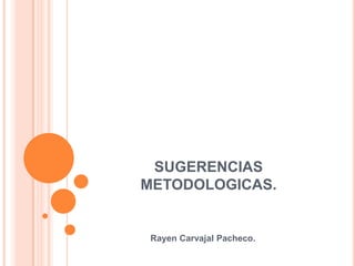 SUGERENCIAS
METODOLOGICAS.
Rayen Carvajal Pacheco.
 