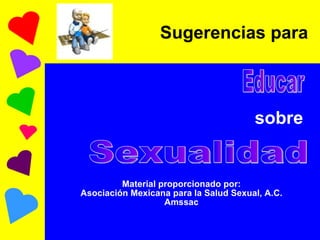 Sugerencias para   sobre   Material proporcionado por: Asociación Mexicana para la Salud Sexual, A.C. Amssac Educar Sexualidad 