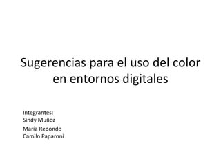Sugerencias para el uso del color en entornos digitales Integrantes: Sindy Muñoz María Redondo Camilo Paparoni 