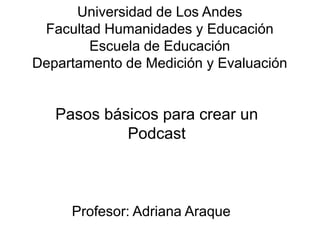 Universidad de Los Andes
Facultad Humanidades y Educación
Escuela de Educación
Departamento de Medición y Evaluación
Pasos básicos para crear un
Podcast
Profesor: Adriana Araque
 