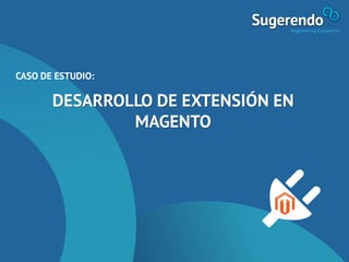 CASO DE ESTUDIO:
DESARROLLO DE EXTENSIÓN EN
MAGENTO
 