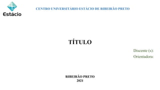 TÍTULO
Discente (s):
Orientadora:
CENTRO UNIVERSITÁRIO ESTÁCIO DE RIBEIRÃO PRETO
RIBEIRÃO PRETO
2021
 