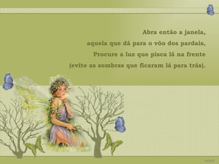 Abra então a janela, aquela que dá para o vôo dos pardais, Procure a luz que pisca lá na frente (evite as sombras que ficaram lá para trás). 