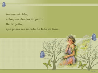 Ao encontrá-la,  coloque-a dentro do peito, De tal jeito,  que possa ser notada do lado de fora... 