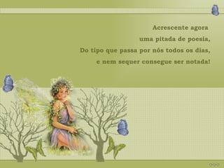 Acrescente agora  uma pitada de poesia, Do tipo que passa por nós todos os dias, e nem sequer consegue ser notada! 