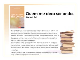 «Na família Diogo cada vez mais se desenhava diferença de atitude em relação a  Carnaval da Vitória . Os dois miúdos tratavam o porco como membro da família. Limpavam o cocó dele, davam-lhe banho e, todos os dias, passavam nas traseiras do hotel a recolher dos contentores pitéus variados com que o bicho se jiboiava. O suíno estava culto, quase protocolar. Maneirava vénias de obséquio com o focinho e aprendera a acenar com a pata direita, além de se pôr de papo para o ar à mínima cócega que um dos miúdos lhe oferecesse na barriga. Pai Diogo aferia o porco de maneira diferente. Para ele era tudo carne, peso, contabilidade no orçamento familiar...» Quem me dera ser onda, Manuel Rui 