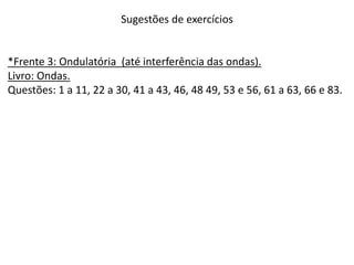 Sugestões de exercícios
*Frente 3: Ondulatória (até interferência das ondas).
Livro: Ondas.
Questões: 1 a 11, 22 a 30, 41 a 43, 46, 48 49, 53 e 56, 61 a 63, 66 e 83.
 