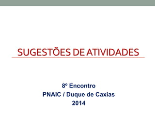 SUGESTÕES DE ATIVIDADES 
8º Encontro 
PNAIC / Duque de Caxias 
2014 
 