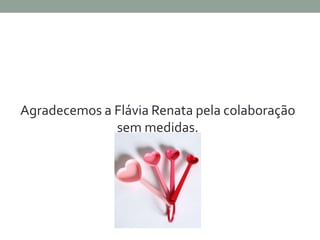 Agradecemos a Flávia Renata pela colaboração 
sem medidas. 
